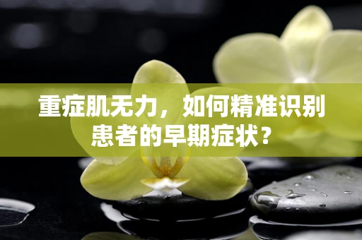 重症肌无力，如何精准识别患者的早期症状？