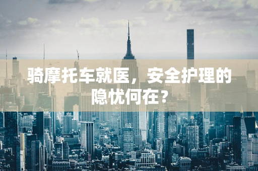 骑摩托车就医，安全护理的隐忧何在？