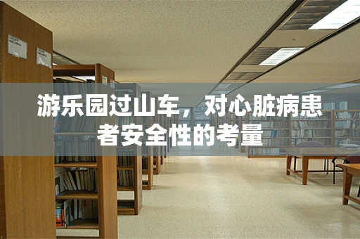 游乐园过山车，对心脏病患者安全性的考量