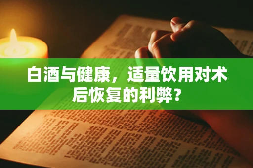 白酒与健康，适量饮用对术后恢复的利弊？