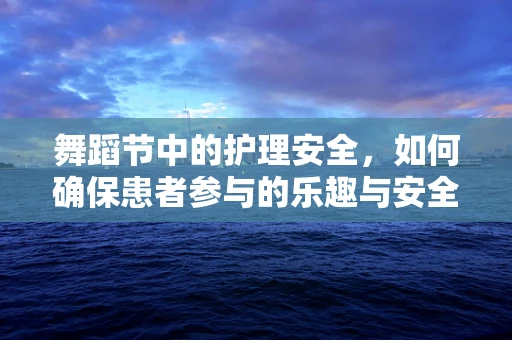 舞蹈节中的护理安全，如何确保患者参与的乐趣与安全并重？