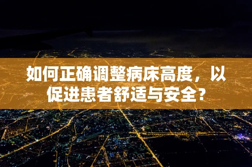 如何正确调整病床高度，以促进患者舒适与安全？