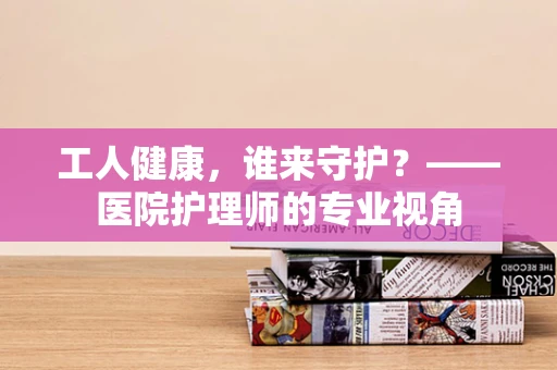 工人健康，谁来守护？——医院护理师的专业视角