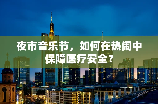 夜市音乐节，如何在热闹中保障医疗安全？