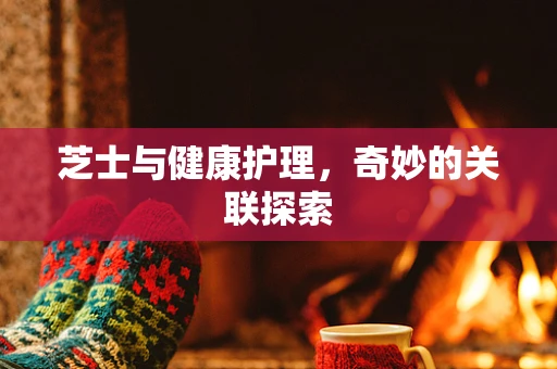 芝士与健康护理，奇妙的关联探索