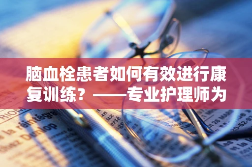脑血栓患者如何有效进行康复训练？——专业护理师为您解答