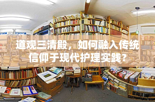 道观三清殿，如何融入传统信仰于现代护理实践？