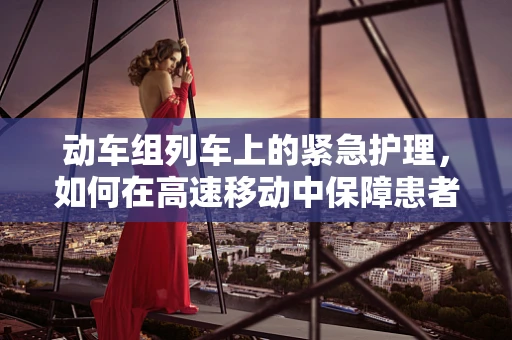 动车组列车上的紧急护理，如何在高速移动中保障患者安全？