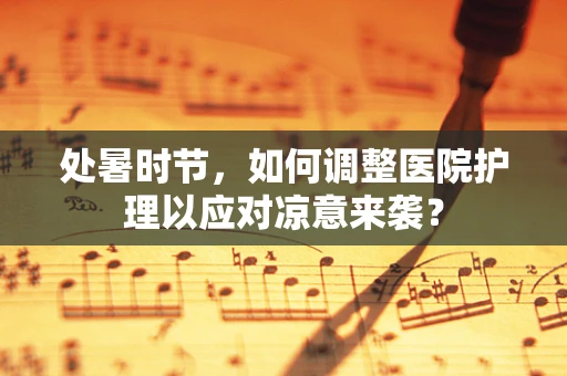 处暑时节，如何调整医院护理以应对凉意来袭？