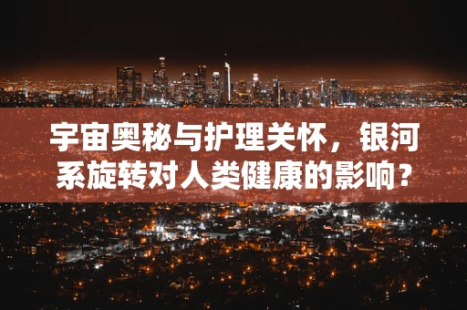 宇宙奥秘与护理关怀，银河系旋转对人类健康的影响？