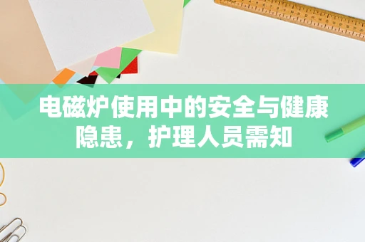 电磁炉使用中的安全与健康隐患，护理人员需知
