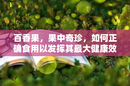 百香果，果中奇珍，如何正确食用以发挥其最大健康效益？