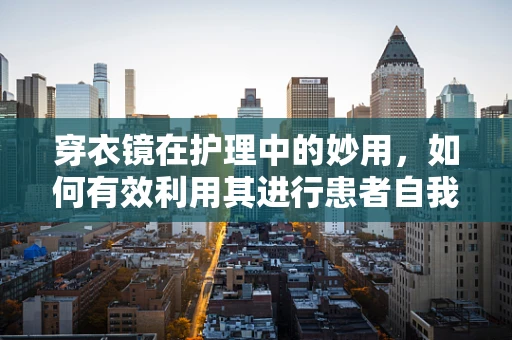 穿衣镜在护理中的妙用，如何有效利用其进行患者自我形象管理？