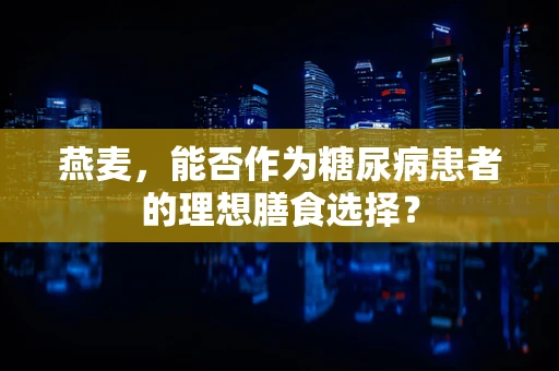 燕麦，能否作为糖尿病患者的理想膳食选择？