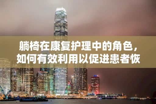 躺椅在康复护理中的角色，如何有效利用以促进患者恢复？