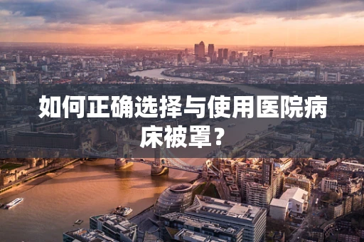 如何正确选择与使用医院病床被罩？