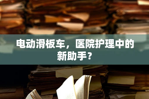 电动滑板车，医院护理中的新助手？