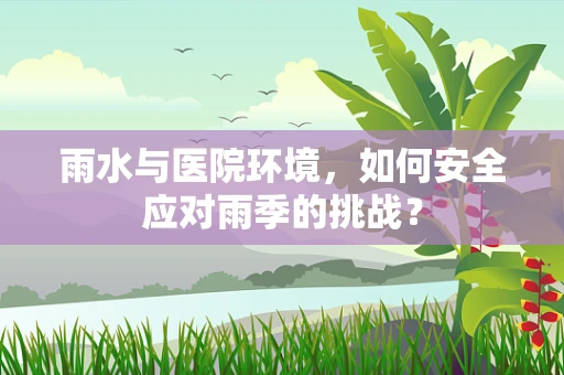 雨水与医院环境，如何安全应对雨季的挑战？