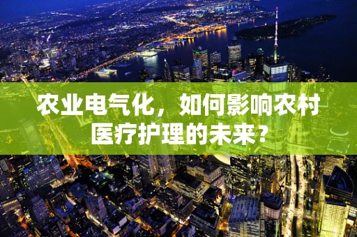 农业电气化，如何影响农村医疗护理的未来？