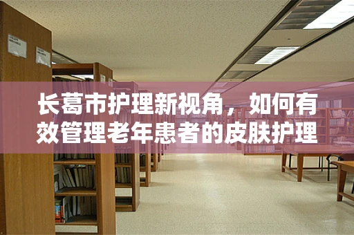 长葛市护理新视角，如何有效管理老年患者的皮肤护理？