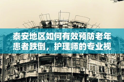 泰安地区如何有效预防老年患者跌倒，护理师的专业视角