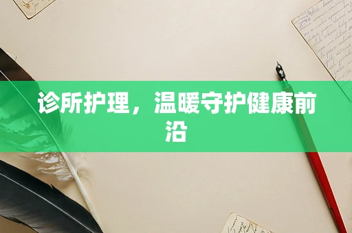 诊所护理，温暖守护健康前沿