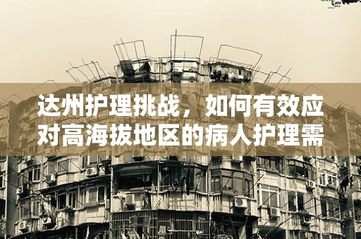 达州护理挑战，如何有效应对高海拔地区的病人护理需求？