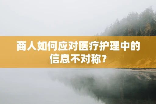 商人如何应对医疗护理中的信息不对称？