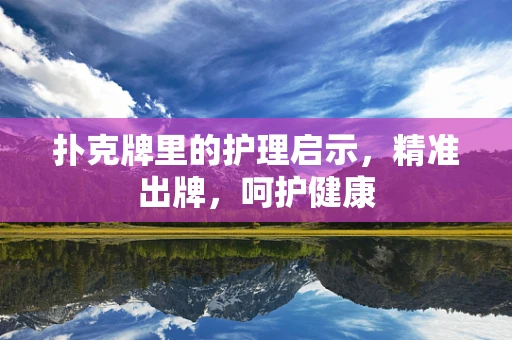 扑克牌里的护理启示，精准出牌，呵护健康