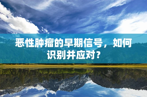 恶性肿瘤的早期信号，如何识别并应对？
