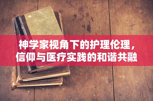 神学家视角下的护理伦理，信仰与医疗实践的和谐共融？