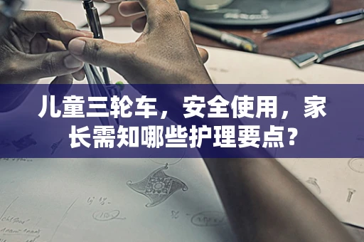 儿童三轮车，安全使用，家长需知哪些护理要点？