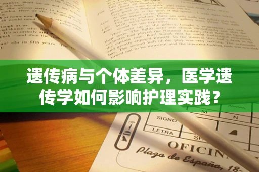 遗传病与个体差异，医学遗传学如何影响护理实践？