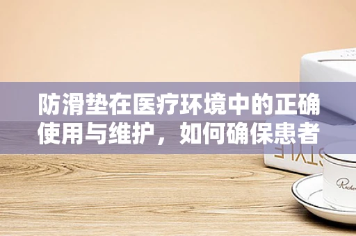 防滑垫在医疗环境中的正确使用与维护，如何确保患者安全？