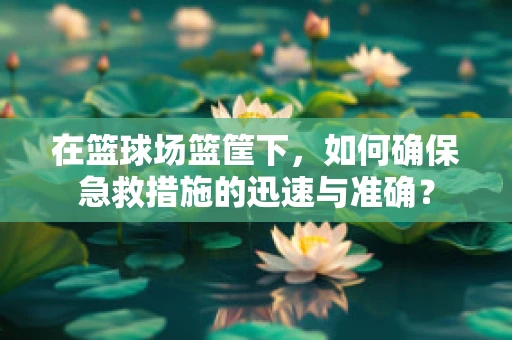 在篮球场篮筐下，如何确保急救措施的迅速与准确？