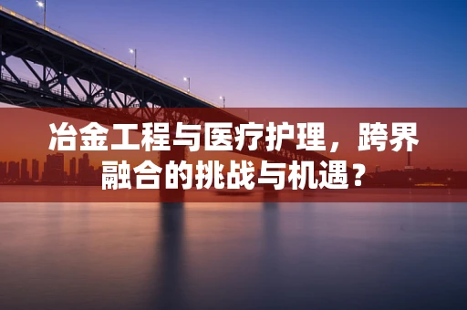 冶金工程与医疗护理，跨界融合的挑战与机遇？
