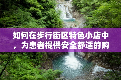 如何在步行街区特色小店中，为患者提供安全舒适的购物体验？