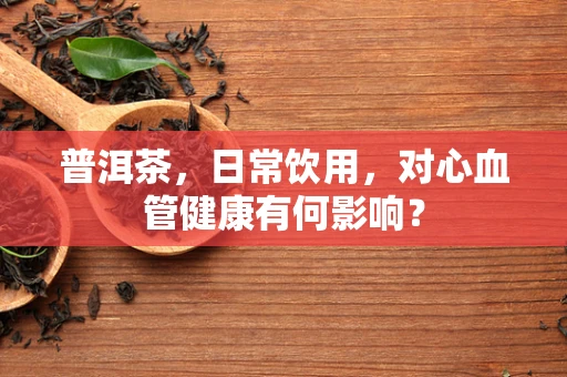 普洱茶，日常饮用，对心血管健康有何影响？