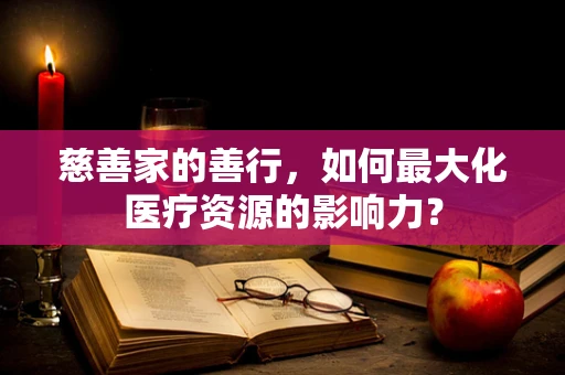 慈善家的善行，如何最大化医疗资源的影响力？