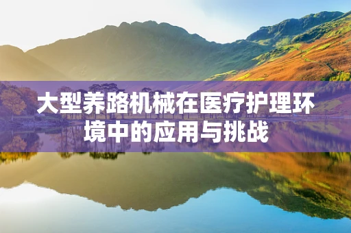 大型养路机械在医疗护理环境中的应用与挑战