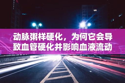 动脉粥样硬化，为何它会导致血管硬化并影响血液流动？