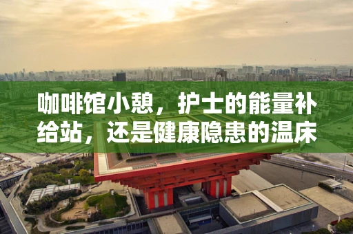 咖啡馆小憩，护士的能量补给站，还是健康隐患的温床？