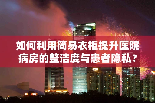 如何利用简易衣柜提升医院病房的整洁度与患者隐私？