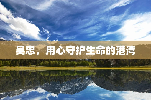 吴忠，用心守护生命的港湾