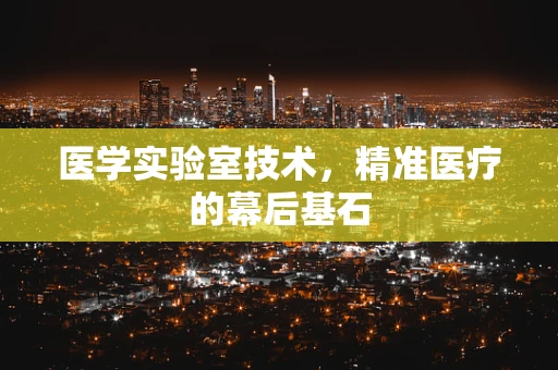 医学实验室技术，精准医疗的幕后基石