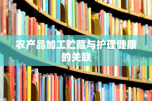 农产品加工贮藏与护理健康的关联