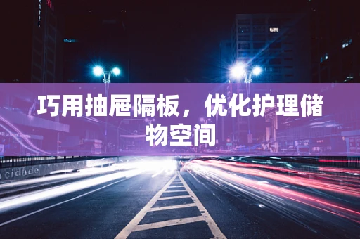 巧用抽屉隔板，优化护理储物空间