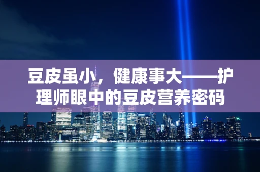 豆皮虽小，健康事大——护理师眼中的豆皮营养密码