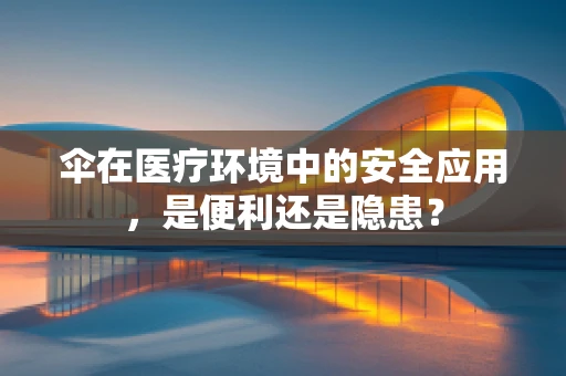 伞在医疗环境中的安全应用，是便利还是隐患？