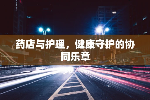 药店与护理，健康守护的协同乐章